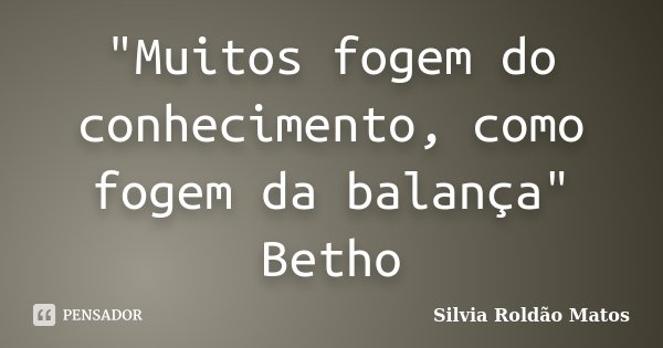 "Muitos fogem do conhecimento, como fogem da balança" Betho... Frase de Silvia Roldão Matos.
