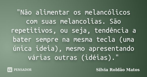 "Não alimentar os melancólicos com suas melancolias. São repetitivos, ou seja, tendência a bater sempre na mesma tecla (uma única ideia), mesmo apresentand... Frase de Silvia Roldão Matos.