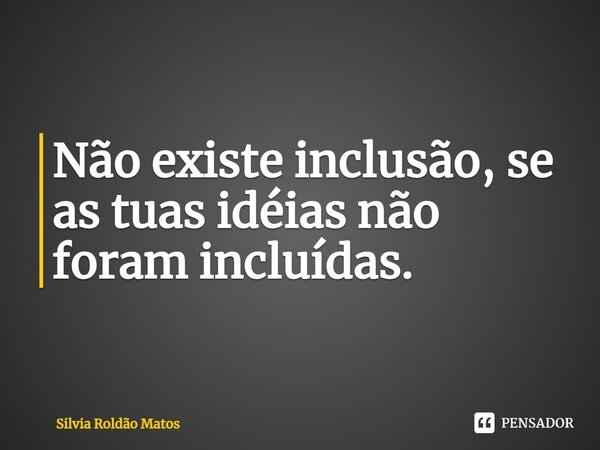 Não existe inclusão, se as tuas ideias não foram incluídas.... Frase de Silvia Roldão Matos.