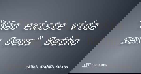 "Não existe vida sem Deus" Betho... Frase de Silvia Roldão Matos.