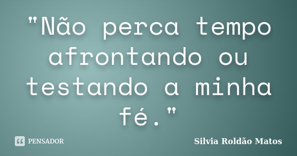 "Não perca tempo afrontando ou testando a minha fé."... Frase de Silvia Roldão Matos.