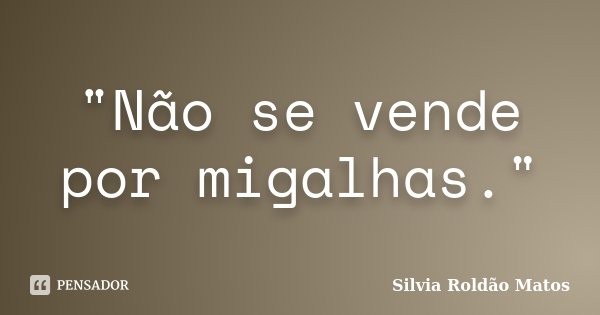 "Não se vende por migalhas."... Frase de Silvia Roldão Matos.