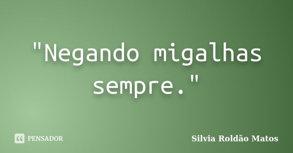 "Negando migalhas sempre."... Frase de Silvia Roldão Matos.