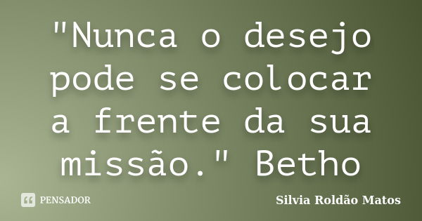 "Nunca o desejo pode se colocar a frente da sua missão." Betho... Frase de Silvia Roldão Matos.