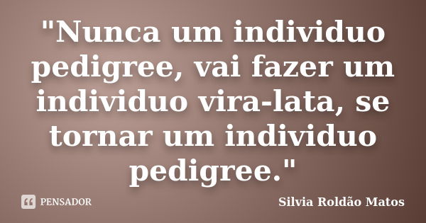 "Nunca um individuo pedigree, vai fazer um individuo vira-lata, se tornar um individuo pedigree."... Frase de Silvia Roldão Matos.