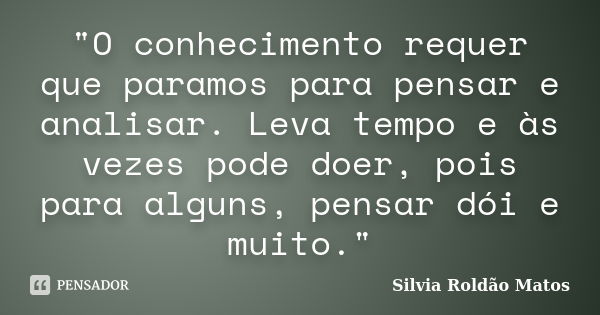 "O conhecimento requer que paramos para pensar e analisar. Leva tempo e às vezes pode doer, pois para alguns, pensar dói e muito."... Frase de Silvia Roldão Matos.