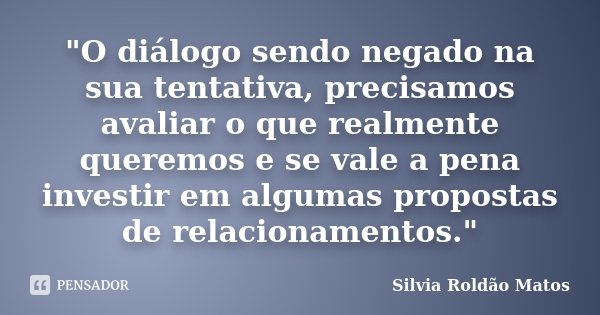 "O diálogo sendo negado na sua tentativa, precisamos avaliar o que realmente queremos e se vale a pena investir em algumas propostas de relacionamentos.&qu... Frase de Silvia Roldão Matos.
