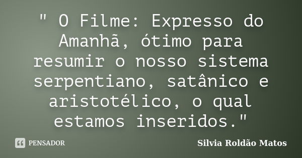 " O Filme: Expresso do Amanhã, ótimo para resumir o nosso sistema serpentiano, satânico e aristotélico, o qual estamos inseridos."... Frase de Silvia Roldão Matos.