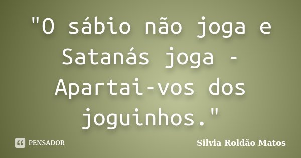 "O sábio não joga e Satanás joga - Apartai-vos dos joguinhos."... Frase de Silvia Roldão Matos.