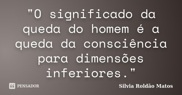 "O significado da queda do homem é a queda da consciência para dimensões inferiores."... Frase de Silvia Roldão Matos.