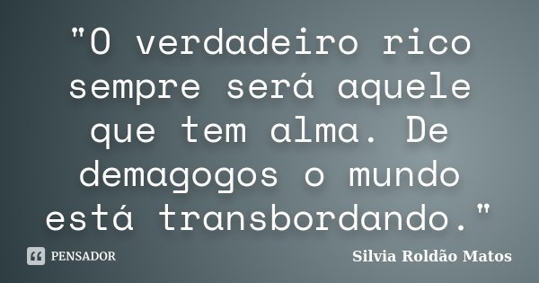 "O verdadeiro rico sempre será aquele que tem alma. De demagogos o mundo está transbordando."... Frase de Silvia Roldão Matos.