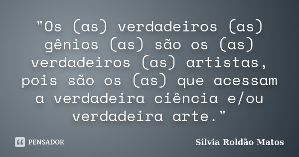 "Os (as) verdadeiros (as) gênios (as) são os (as) verdadeiros (as) artistas, pois são os (as) que acessam a verdadeira ciência e/ou verdadeira arte."... Frase de Silvia Roldão Matos.