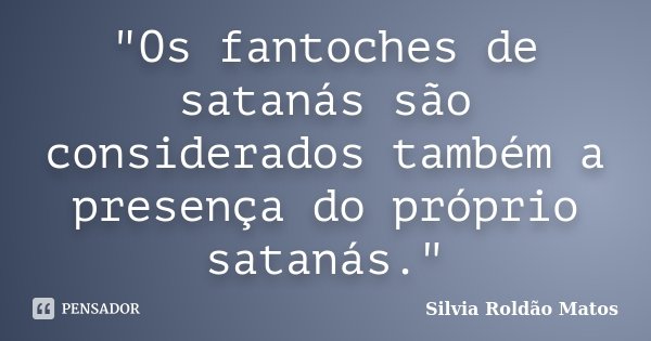 "Os fantoches de satanás são considerados também a presença do próprio satanás."... Frase de Silvia Roldão Matos.