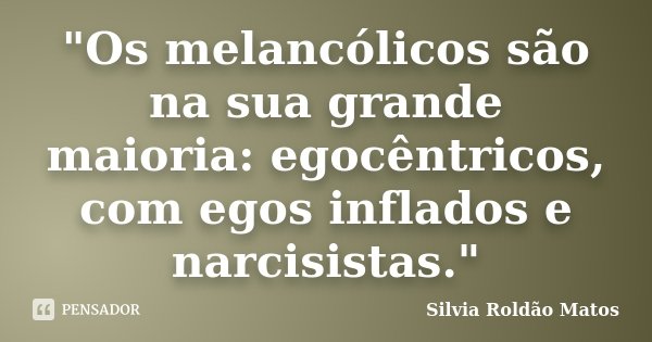 "Os melancólicos são na sua grande maioria: egocêntricos, com egos inflados e narcisistas."... Frase de Silvia Roldão Matos.