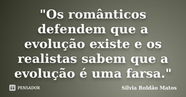 "Os românticos defendem que a evolução existe e os realistas sabem que a evolução é uma farsa."... Frase de Silvia Roldão Matos.