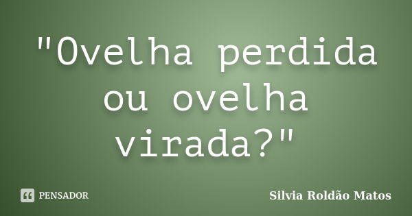 "Ovelha perdida ou ovelha virada?"... Frase de Silvia Roldão Matos.