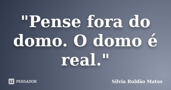 "Pense fora do domo. O domo é real."... Frase de Silvia Roldão Matos.