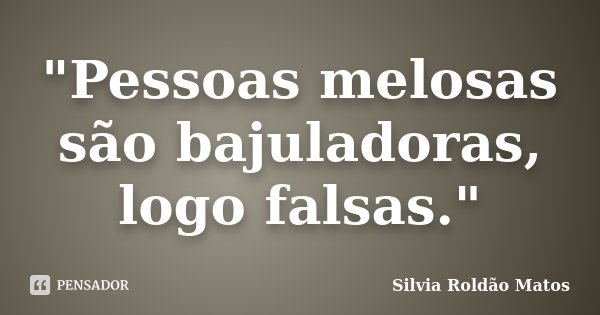 "Pessoas melosas são bajuladoras, logo falsas."... Frase de Silvia Roldão Matos.