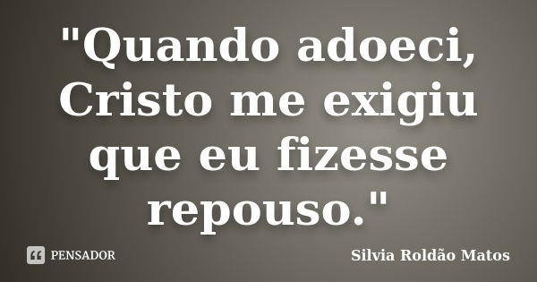 "Quando adoeci, Cristo me exigiu que eu fizesse repouso."... Frase de Silvia Roldão Matos.