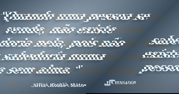 "Quando uma pessoa se vende, não existe sabedoria nela, pois não existe sabedoria numa pessoa sem alma."... Frase de Silvia Roldão Matos.