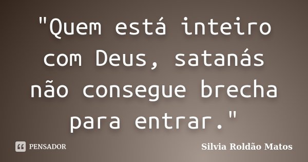 "Quem está inteiro com Deus, satanás não consegue brecha para entrar."... Frase de Silvia Roldão Matos.
