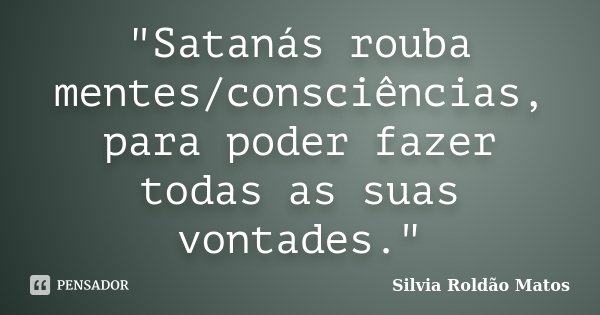 "Satanás rouba mentes/consciências, para poder fazer todas as suas vontades."... Frase de Silvia Roldão Matos.