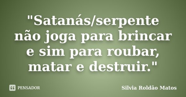 "Satanás/serpente não joga para brincar e sim para roubar, matar e destruir."... Frase de Silvia Roldão Matos.