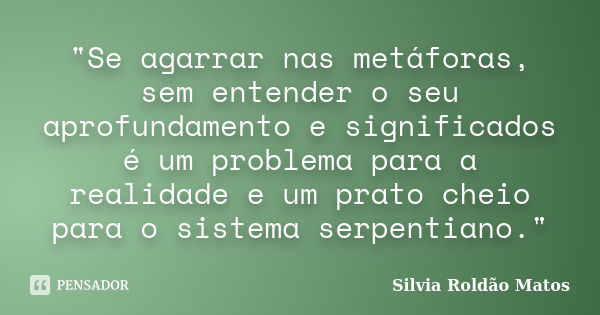 "Se agarrar nas metáforas, sem entender o seu aprofundamento e significados é um problema para a realidade e um prato cheio para o sistema serpentiano.&quo... Frase de Silvia Roldão Matos.