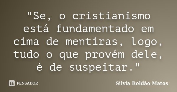 "Se, o cristianismo está fundamentado em cima de mentiras, logo, tudo o que provém dele, é de suspeitar."... Frase de Silvia Roldão Matos.