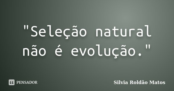 "Seleção natural não é evolução."... Frase de Silvia Roldão Matos.