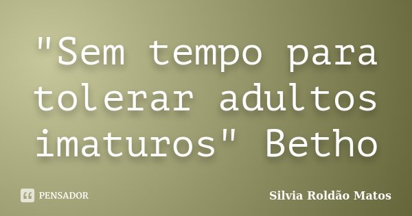 "Sem tempo para tolerar adultos imaturos" Betho... Frase de Silvia Roldão Matos.