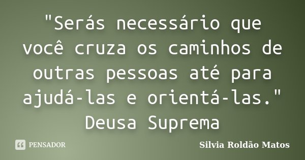"Serás necessário que você cruza os caminhos de outras pessoas até para ajudá-las e orientá-las." Deusa Suprema... Frase de Silvia Roldão Matos.