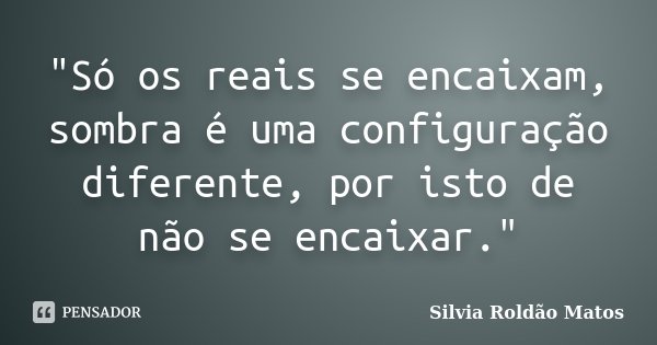 "Só os reais se encaixam, sombra é uma configuração diferente, por isto de não se encaixar."... Frase de Silvia Roldão Matos.