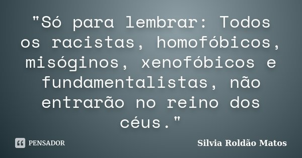 "Só para lembrar: Todos os racistas, homofóbicos, misóginos, xenofóbicos e fundamentalistas, não entrarão no reino dos céus."... Frase de Silvia Roldão Matos.