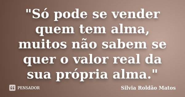 "Só pode se vender quem tem alma, muitos não sabem se quer o valor real da sua própria alma."... Frase de Silvia Roldão Matos.