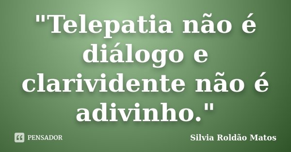 "Telepatia não é diálogo e clarividente não é adivinho."... Frase de Silvia Roldão Matos.