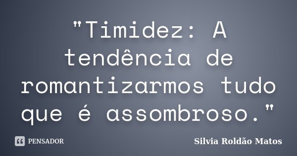 "Timidez: A tendência de romantizarmos tudo que é assombroso."... Frase de Silvia Roldão Matos.