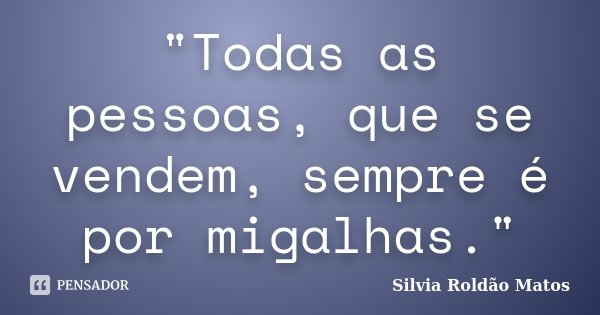 "Todas as pessoas, que se vendem, sempre é por migalhas."... Frase de Silvia Roldão Matos.