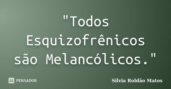 "Todos Esquizofrênicos são Melancólicos."... Frase de Silvia Roldão Matos.