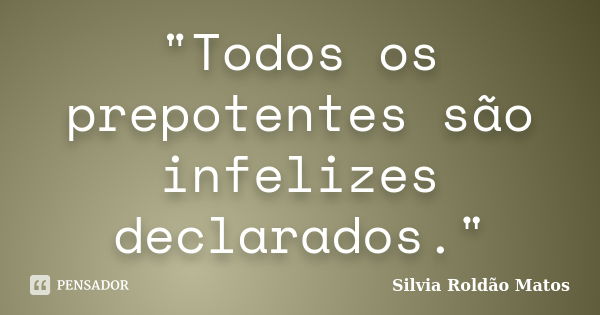 "Todos os prepotentes são infelizes declarados."... Frase de Silvia Roldão Matos.