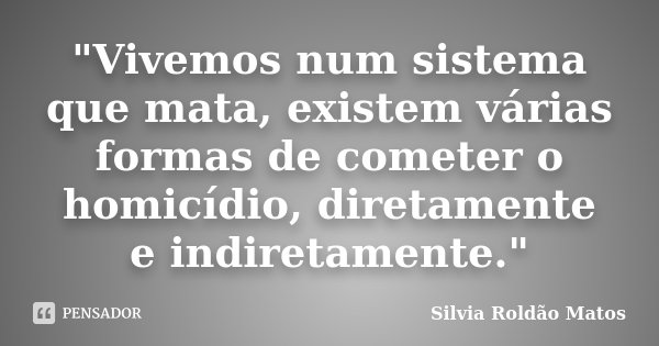 "Vivemos num sistema que mata, existem várias formas de cometer o homicídio, diretamente e indiretamente."... Frase de Silvia Roldão Matos.