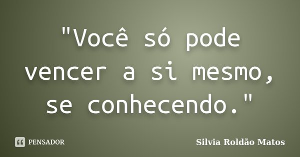 "Você só pode vencer a si mesmo, se conhecendo."... Frase de Silvia Roldão Matos.