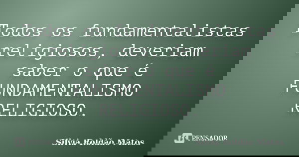 Todos os fundamentalistas religiosos, deveriam saber o que é FUNDAMENTALISMO RELIGIOSO.... Frase de Silvia Roldão Matos.
