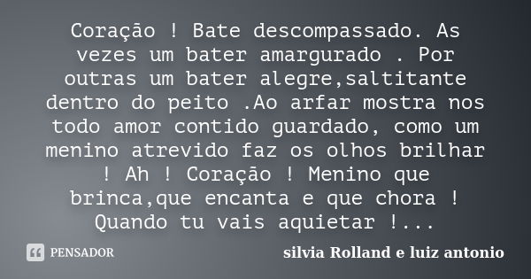 Coração ! Bate descompassado. As vezes um bater amargurado . Por outras um bater alegre,saltitante dentro do peito .Ao arfar mostra nos todo amor contido guarda... Frase de silvia Rolland e luiz antonio.