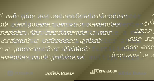 A mão que se estende a oferecer ajuda sem querer em vão sementes irão perder.Mas certamente a mão que se estende a oferecer ajuda com amor a querer fertilidade ... Frase de Silvia Russo.