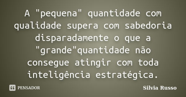 A "pequena" quantidade com qualidade supera com sabedoria disparadamente o que a "grande"quantidade não consegue atingir com toda inteligênc... Frase de Silvia Russo.