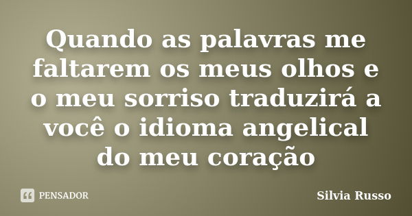 Quando as palavras me faltarem os meus olhos e o meu sorriso traduzirá a você o idioma angelical do meu coração... Frase de Silvia Russo.