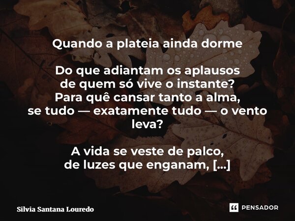 Quando a plateia ainda dorme Do que adiantam os aplausos de quem só vive o instante? Para quê cansar tanto a alma, se tudo — exatamente tudo — o vento leva? A ... Frase de Silvia Santana Louredo.