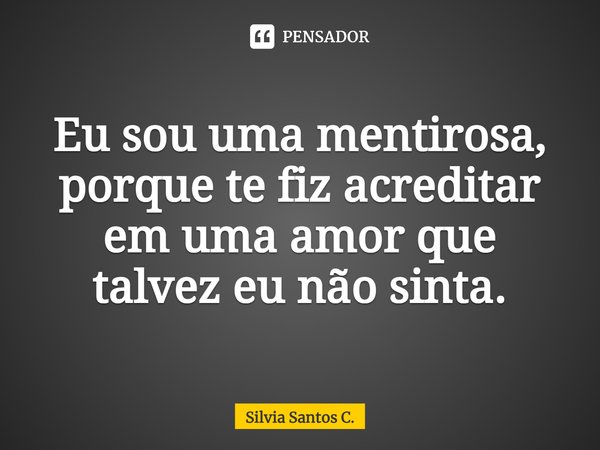 Eu sou uma mentirosa, porque te fiz acreditar em uma amor que talvez eu não sinta.⁠... Frase de Silvia Santos C..