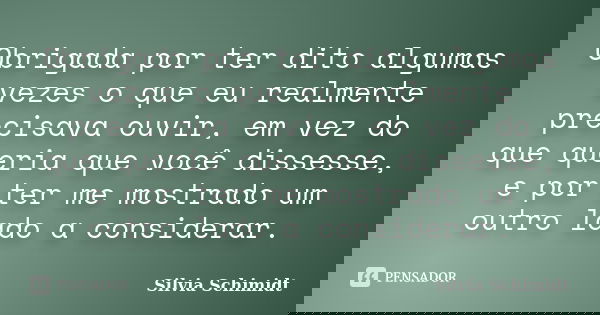 Obrigada por ter dito algumas vezes o que eu realmente precisava ouvir, em vez do que queria que você dissesse, e por ter me mostrado um outro lado a considerar... Frase de Silvia Schimidt.